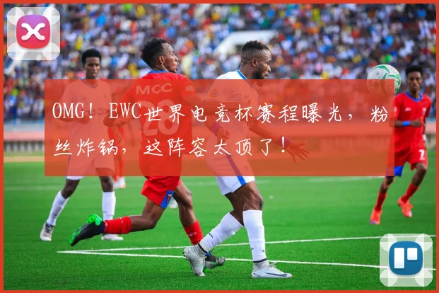 OMG！EWC世界电竞杯赛程曝光，粉丝炸锅，这阵容太顶了！