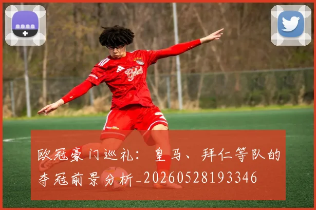 欧冠豪门巡礼：皇马、拜仁等队的夺冠前景分析_20260528193346