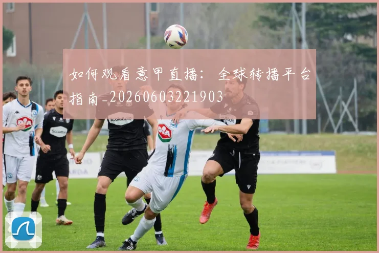 如何观看意甲直播：全球转播平台指南_20260603221903