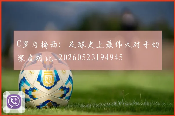 C罗与梅西：足球史上最伟大对手的深度对比_20260523194945