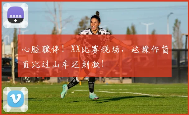 心脏骤停！XX比赛现场，这操作简直比过山车还刺激！