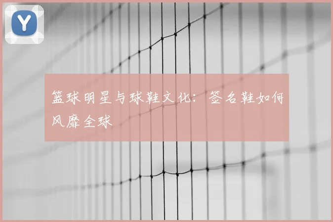 篮球明星与球鞋文化：签名鞋如何风靡全球