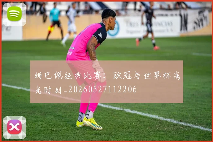 姆巴佩经典比赛：欧冠与世界杯高光时刻_20260527112206