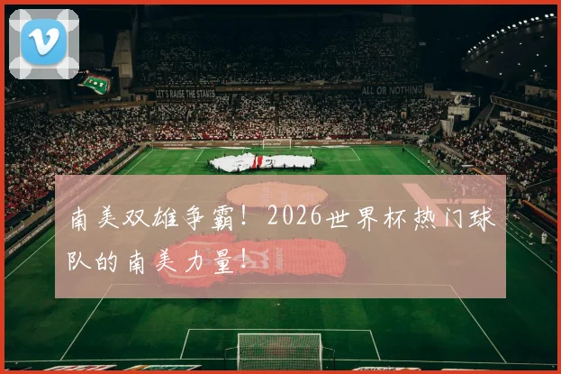 南美双雄争霸！2026世界杯热门球队的南美力量！