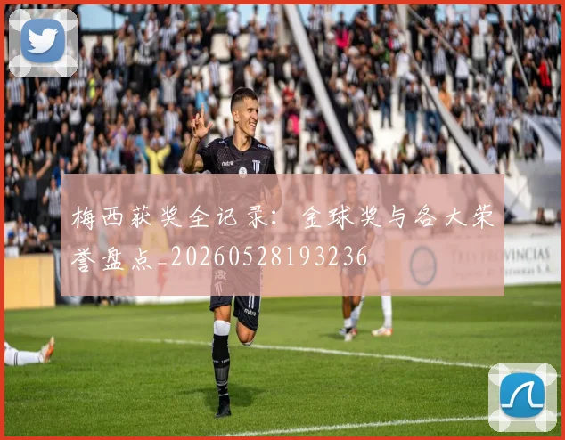 梅西获奖全记录：金球奖与各大荣誉盘点_20260528193236