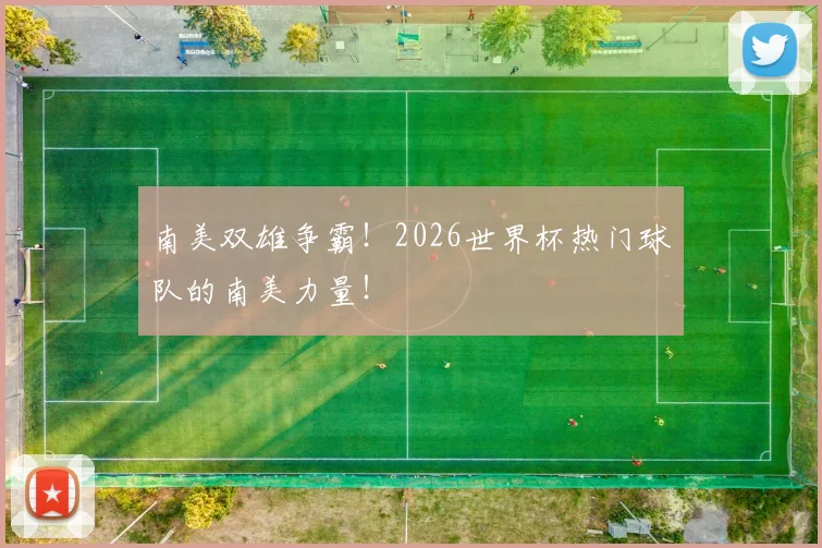 南美双雄争霸！2026世界杯热门球队的南美力量！