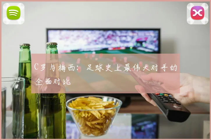C罗与梅西：足球史上最伟大对手的全面对比
