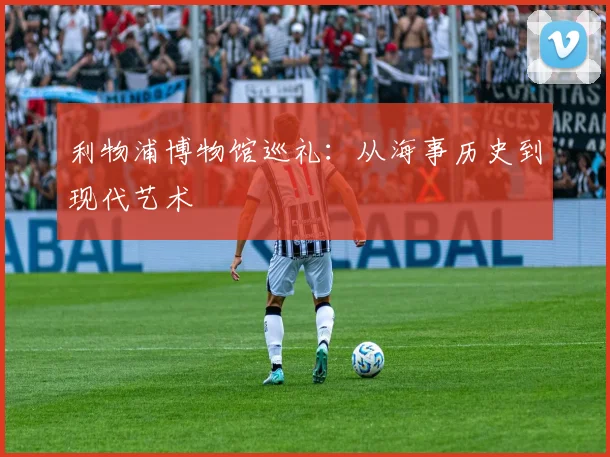 利物浦博物馆巡礼：从海事历史到现代艺术