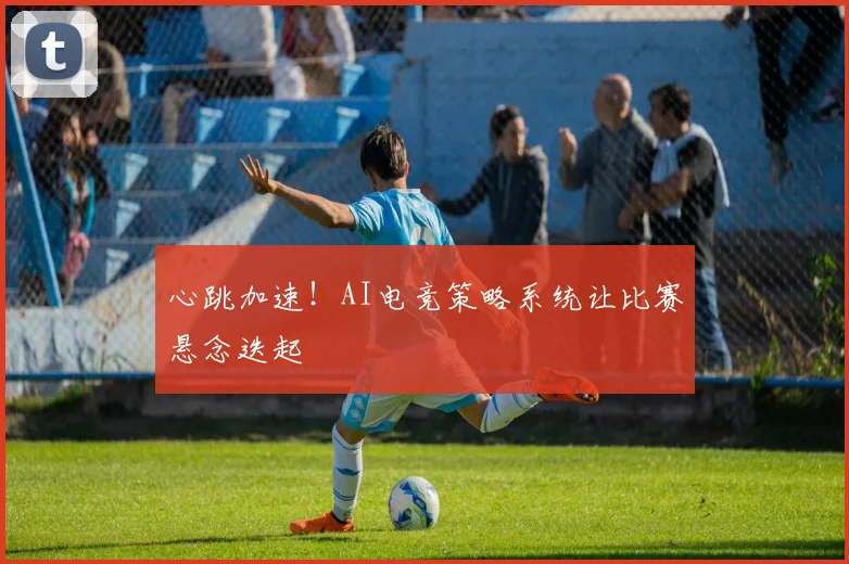 心跳加速！AI电竞策略系统让比赛悬念迭起