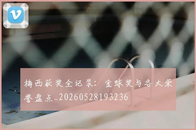 梅西获奖全记录：金球奖与各大荣誉盘点_20260528193236
