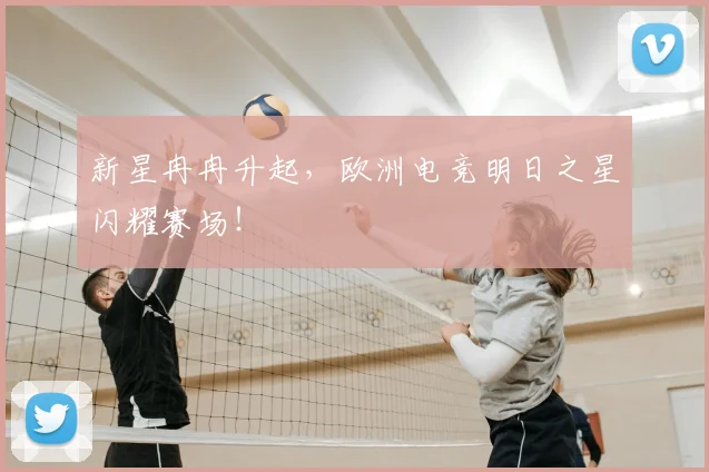 新星冉冉升起，欧洲电竞明日之星闪耀赛场！
