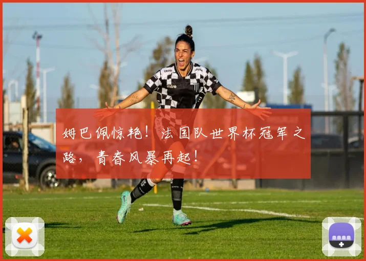 姆巴佩惊艳！法国队世界杯冠军之路，青春风暴再起！