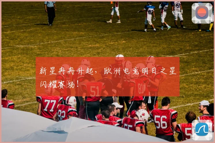新星冉冉升起，欧洲电竞明日之星闪耀赛场！