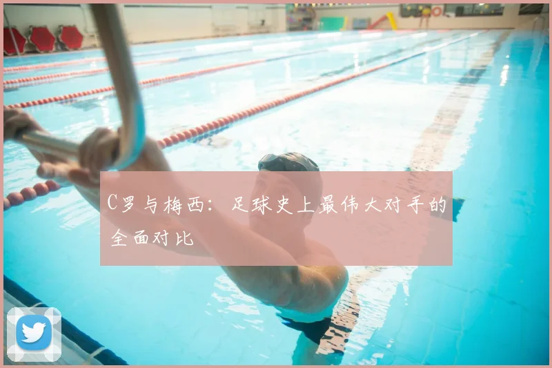 C罗与梅西：足球史上最伟大对手的全面对比