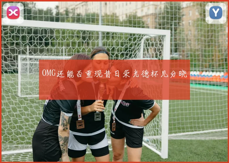 OMG还能否重现昔日荣光德杯见分晓