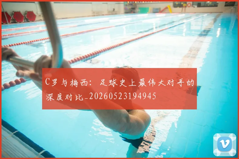 C罗与梅西：足球史上最伟大对手的深度对比_20260523194945