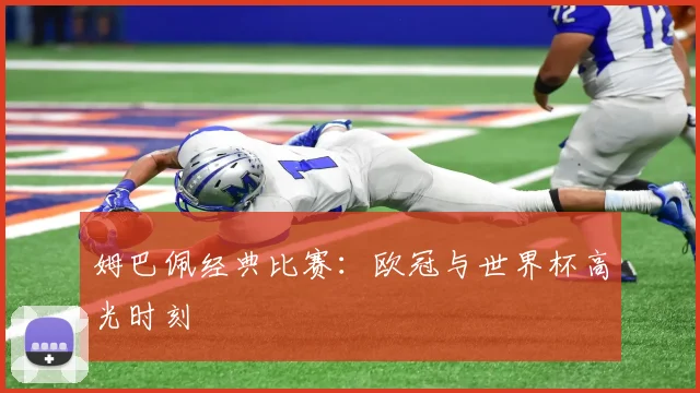姆巴佩经典比赛：欧冠与世界杯高光时刻