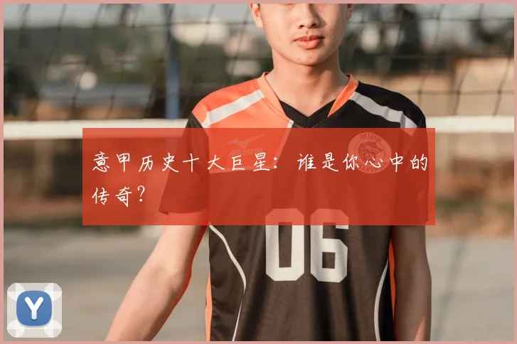 意甲历史十大巨星：谁是你心中的传奇？