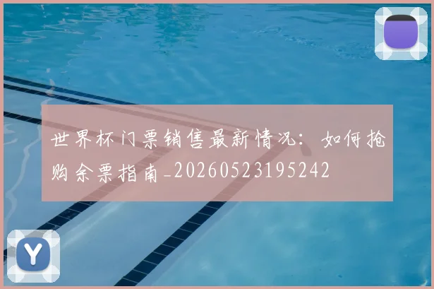 世界杯门票销售最新情况：如何抢购余票指南_20260523195242