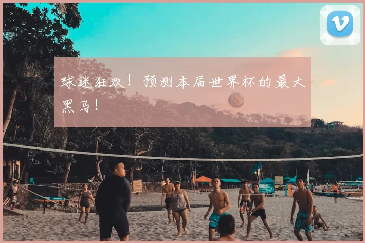 球迷狂欢！预测本届世界杯的最大黑马！