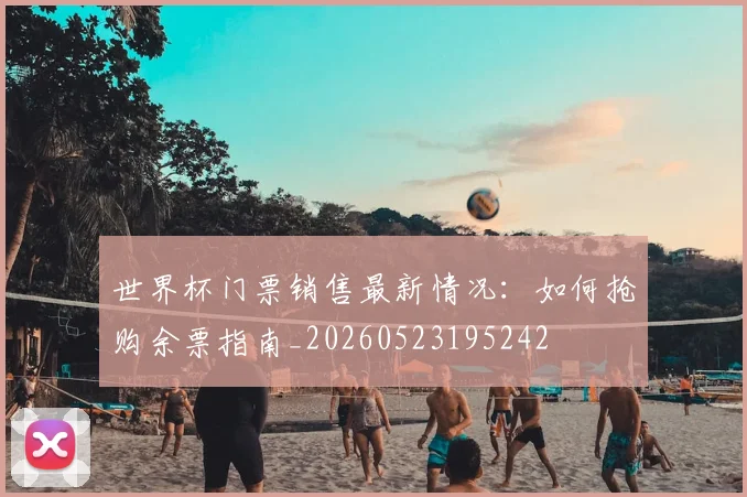 世界杯门票销售最新情况：如何抢购余票指南_20260523195242