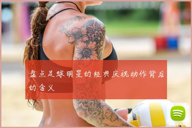 盘点足球明星的经典庆祝动作背后的含义