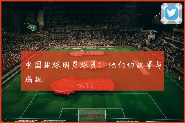 中国排球明星球员：他们的故事与成就