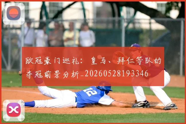 欧冠豪门巡礼：皇马、拜仁等队的夺冠前景分析_20260528193346